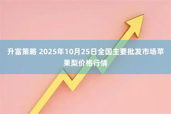 升富策略 2025年10月25日全国主要批发市场苹果梨价格行情