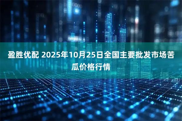 盈胜优配 2025年10月25日全国主要批发市场苦瓜价格行情