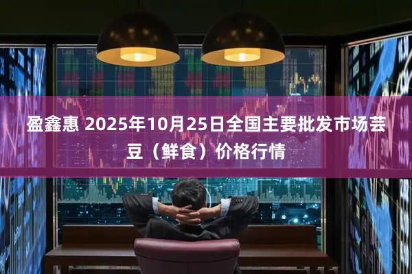 盈鑫惠 2025年10月25日全国主要批发市场芸豆（鲜食）价格行情