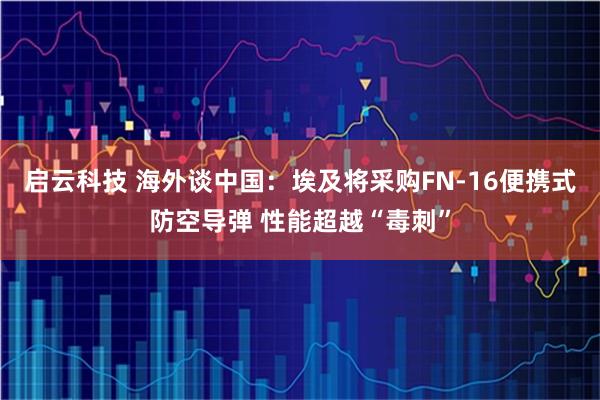 启云科技 海外谈中国：埃及将采购FN-16便携式防空导弹 性能超越“毒刺”