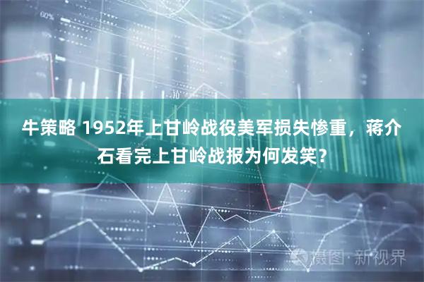 牛策略 1952年上甘岭战役美军损失惨重，蒋介石看完上甘岭战报为何发笑？