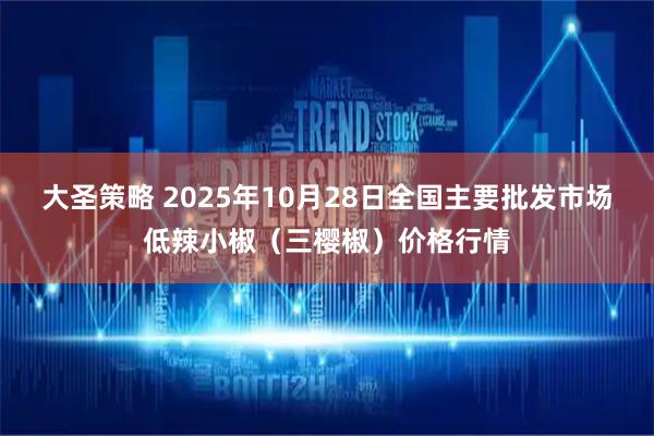 大圣策略 2025年10月28日全国主要批发市场低辣小椒（三樱椒）价格行情