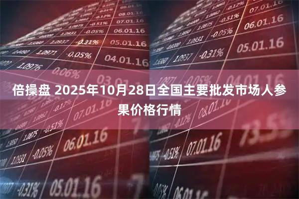倍操盘 2025年10月28日全国主要批发市场人参果价格行情