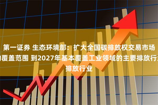 第一证券 生态环境部：扩大全国碳排放权交易市场的覆盖范围 到2027年基本覆盖工业领域的主要排放行业