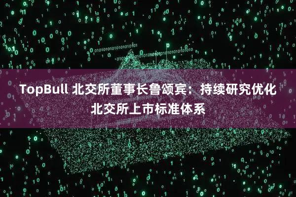 TopBull 北交所董事长鲁颂宾：持续研究优化北交所上市标准体系