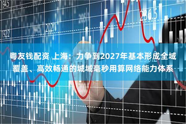 粤友钱配资 上海：力争到2027年基本形成全域覆盖、高效畅通的城域毫秒用算网络能力体系