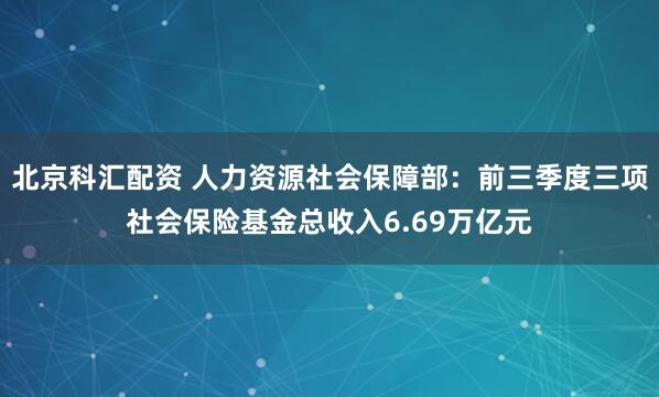 北京科汇配资 人力资源社会保障部：前三季度三项社会保险基金总收入6.69万亿元