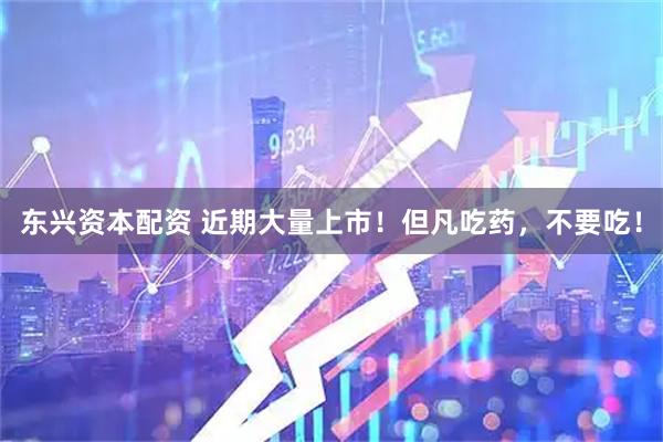 东兴资本配资 近期大量上市！但凡吃药，不要吃！