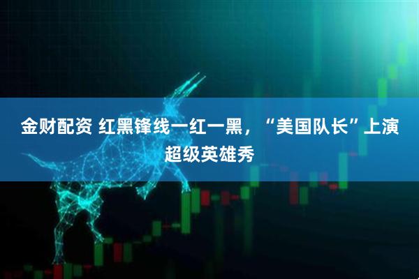金财配资 红黑锋线一红一黑，“美国队长”上演超级英雄秀