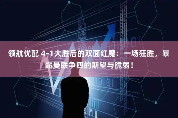 领航优配 4-1大胜后的双面红魔：一场狂胜，暴露曼联争四的期望与脆弱！