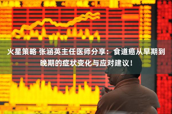 火星策略 张涵英主任医师分享：食道癌从早期到晚期的症状变化与应对建议！