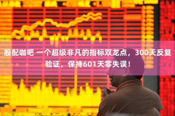 股配咖吧 一个超级非凡的指标双龙点，300天反复验证，保持601天零失误！