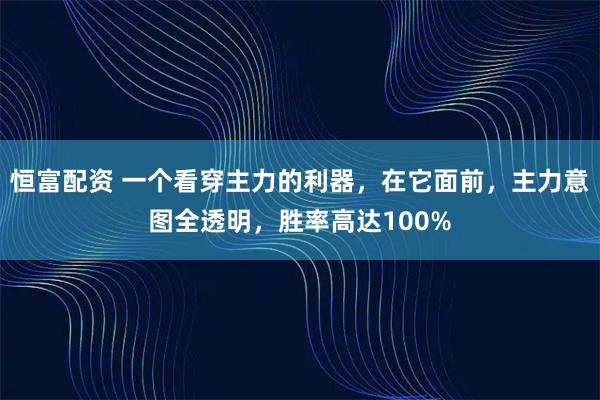 恒富配资 一个看穿主力的利器，在它面前，主力意图全透明，胜率高达100%
