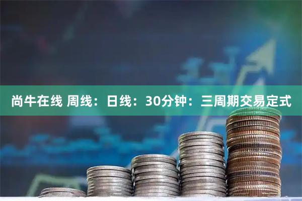 尚牛在线 周线：日线：30分钟：三周期交易定式