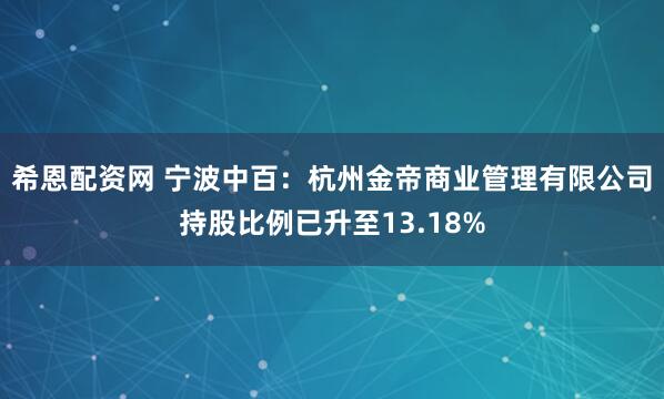 希恩配资网 宁波中百：杭州金帝商业管理有限公司持股比例已升至13.18%