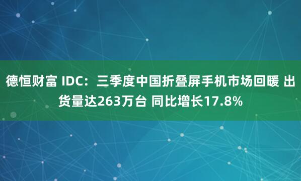德恒财富 IDC：三季度中国折叠屏手机市场回暖 出货量达263万台 同比增长17.8%