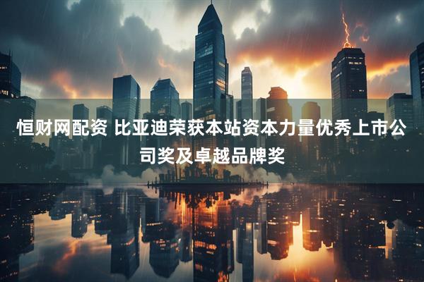 恒财网配资 比亚迪荣获本站资本力量优秀上市公司奖及卓越品牌奖