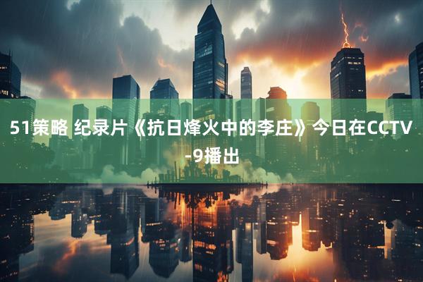51策略 纪录片《抗日烽火中的李庄》今日在CCTV-9播出