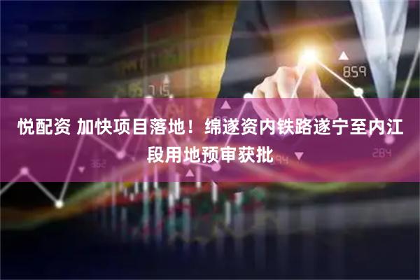 悦配资 加快项目落地！绵遂资内铁路遂宁至内江段用地预审获批