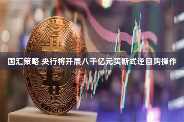 国汇策略 央行将开展八千亿元买断式逆回购操作
