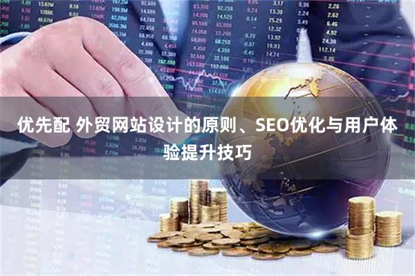 优先配 外贸网站设计的原则、SEO优化与用户体验提升技巧