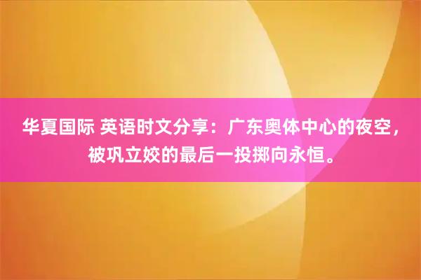 华夏国际 英语时文分享：广东奥体中心的夜空，被巩立姣的最后一投掷向永恒。