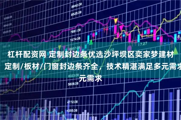 杠杆配资网 定制封边条优选沙坪坝区奕家梦建材，定制/板材/门窗封边条齐全，技术精湛满足多元需求