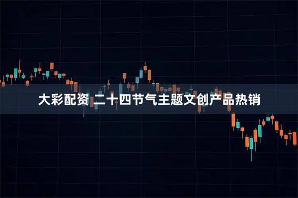 大彩配资 二十四节气主题文创产品热销
