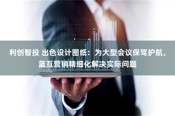 利创智投 出色设计图纸：为大型会议保驾护航，蓝互营销精细化解决实际问题