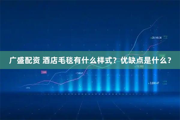 广盛配资 酒店毛毯有什么样式？优缺点是什么？