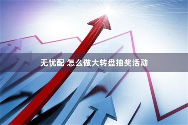无忧配 怎么做大转盘抽奖活动
