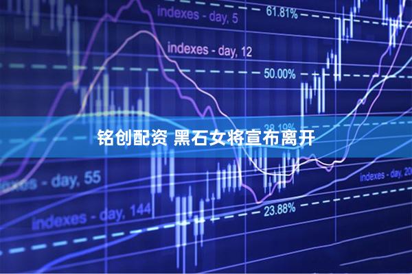 铭创配资 黑石女将宣布离开