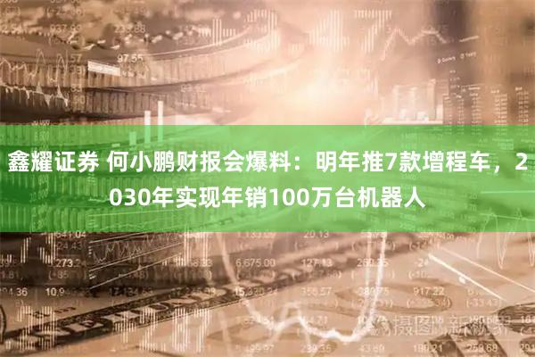 鑫耀证券 何小鹏财报会爆料：明年推7款增程车，2030年实现年销100万台机器人