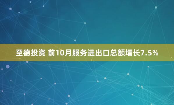 至德投资 前10月服务进出口总额增长7.5%