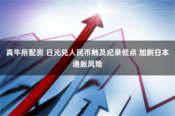 真牛所配资 日元兑人民币触及纪录低点 加剧日本通胀风险