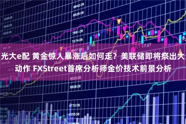 光大e配 黄金惊人暴涨后如何走？美联储即将祭出大动作 FXStreet首席分析师金价技术前景分析