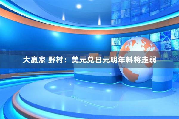 大赢家 野村：美元兑日元明年料将走弱