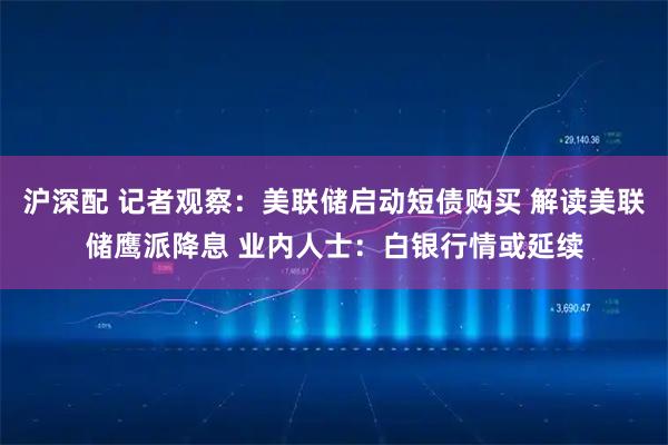 沪深配 记者观察：美联储启动短债购买 解读美联储鹰派降息 业内人士：白银行情或延续