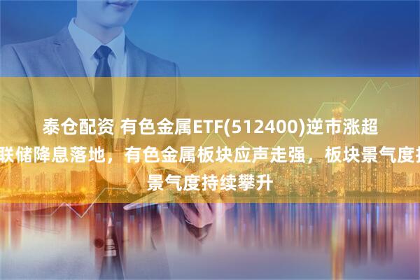 泰仓配资 有色金属ETF(512400)逆市涨超1%，美联储降息落地，有色金属板块应声走强，板块景气度持续攀升