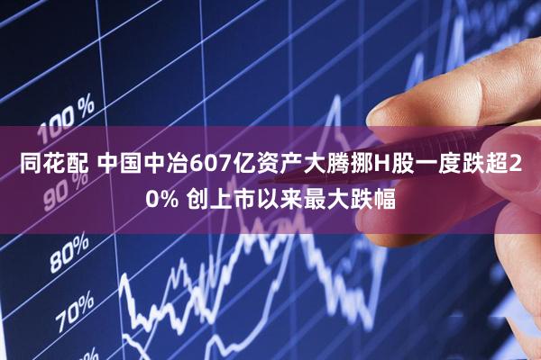 同花配 中国中冶607亿资产大腾挪H股一度跌超20% 创上市以来最大跌幅