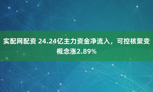 实配网配资 24.24亿主力资金净流入，可控核聚变概念涨2.89%