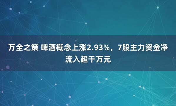 万全之策 啤酒概念上涨2.93%，7股主力资金净流入超千万元