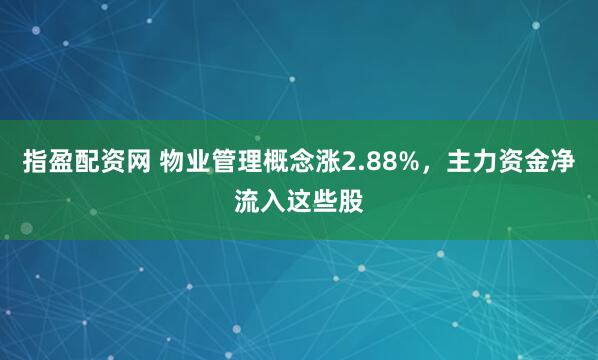 指盈配资网 物业管理概念涨2.88%，主力资金净流入这些股