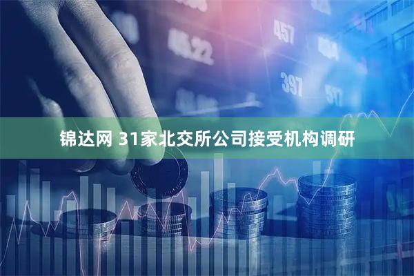 锦达网 31家北交所公司接受机构调研