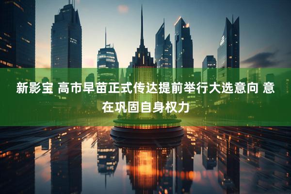 新影宝 高市早苗正式传达提前举行大选意向 意在巩固自身权力