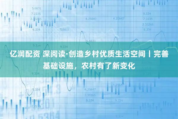 亿润配资 深阅读·创造乡村优质生活空间丨完善基础设施，农村有了新变化