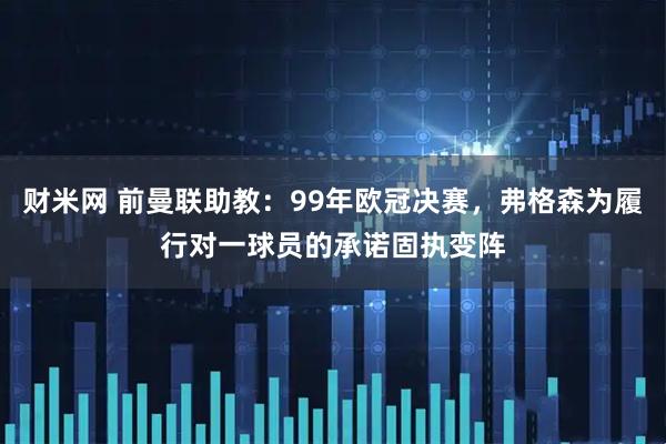 财米网 前曼联助教：99年欧冠决赛，弗格森为履行对一球员的承诺固执变阵