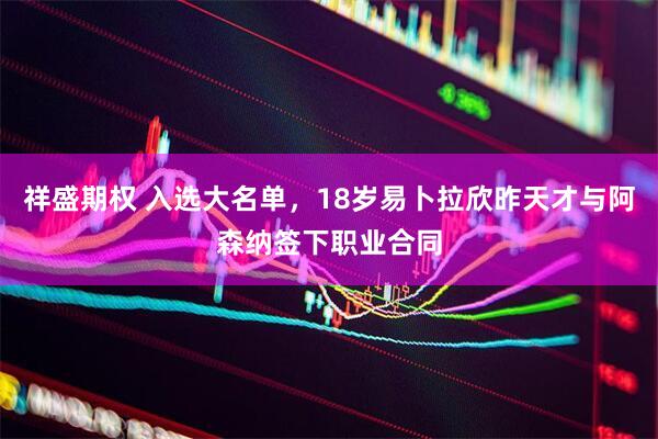 祥盛期权 入选大名单，18岁易卜拉欣昨天才与阿森纳签下职业合同