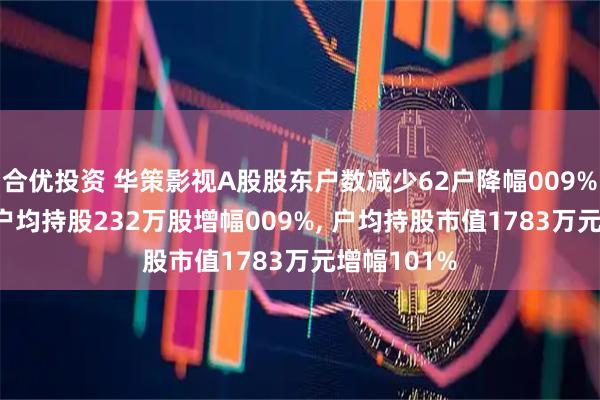 合优投资 华策影视A股股东户数减少62户降幅009%, 流通A股户均持股232万股增幅009%, 户均持股市值1783万元增幅101%