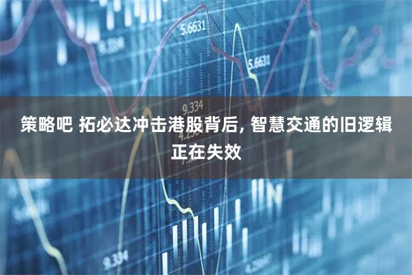 策略吧 拓必达冲击港股背后, 智慧交通的旧逻辑正在失效